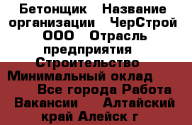 Бетонщик › Название организации ­ ЧерСтрой, ООО › Отрасль предприятия ­ Строительство › Минимальный оклад ­ 60 000 - Все города Работа » Вакансии   . Алтайский край,Алейск г.